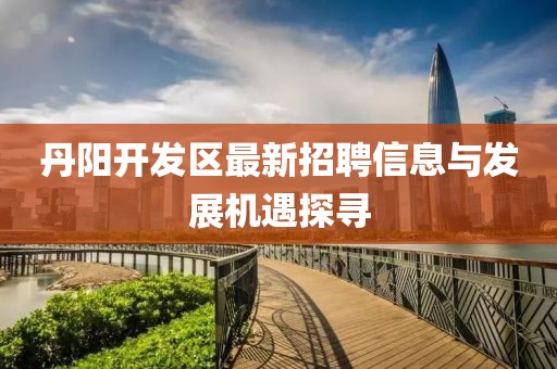 丹阳开发区最新招聘信息与发展机遇探寻