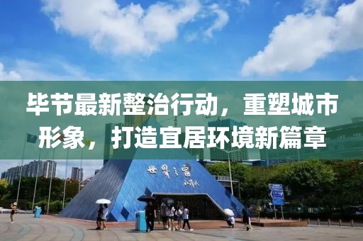毕节最新整治行动，重塑城市形象，打造宜居环境新篇章