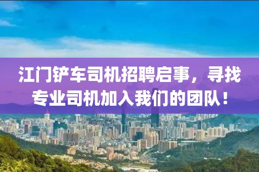 江门铲车司机招聘启事，寻找专业司机加入我们的团队！