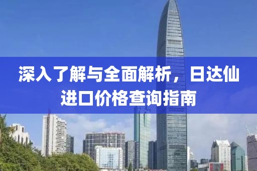 深入了解与全面解析，日达仙进口价格查询指南