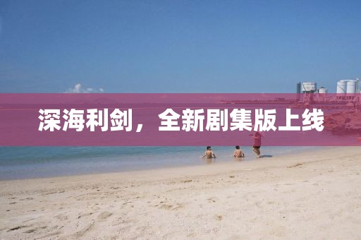 深海利剑，全新剧集版上线