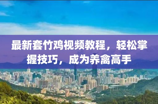 最新套竹鸡视频教程，轻松掌握技巧，成为养禽高手
