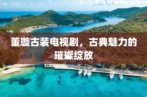 董璇古装电视剧，古典魅力的璀璨绽放