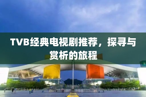 TVB经典电视剧推荐，探寻与赏析的旅程