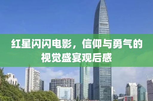 红星闪闪电影，信仰与勇气的视觉盛宴观后感