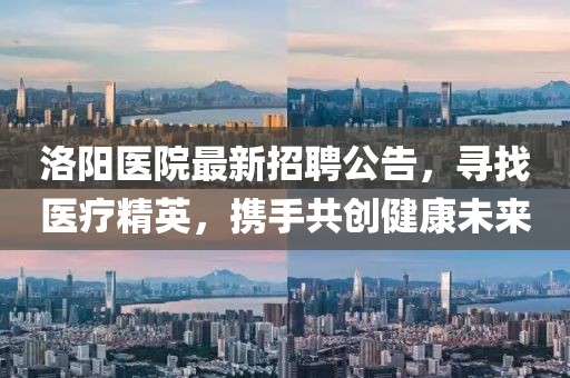 洛阳医院最新招聘公告，寻找医疗精英，携手共创健康未来