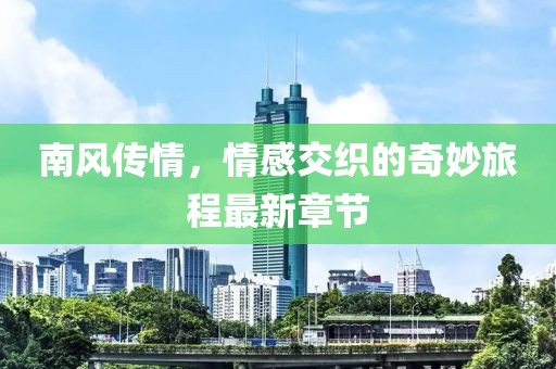 南风传情，情感交织的奇妙旅程最新章节