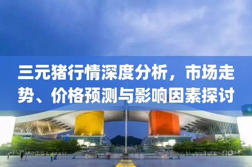 三元猪行情深度分析，市场走势、价格预测与影响因素探讨
