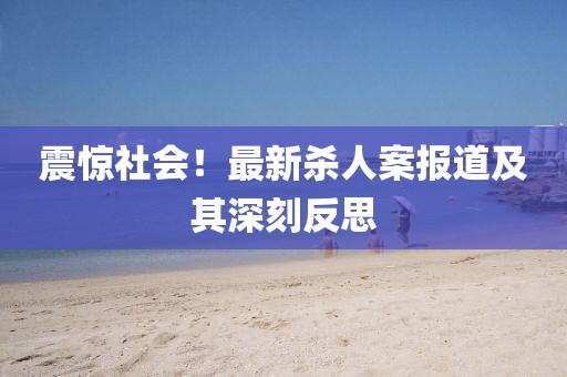 震惊社会！最新杀人案报道及其深刻反思