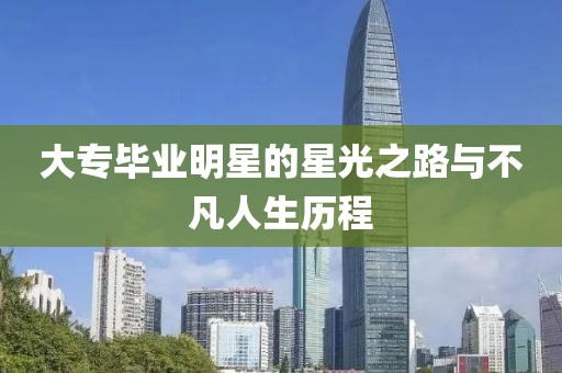 大专毕业明星的星光之路与不凡人生历程