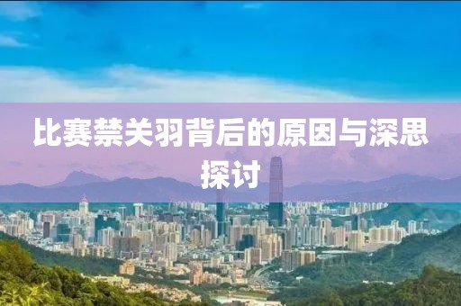 比赛禁关羽背后的原因与深思探讨