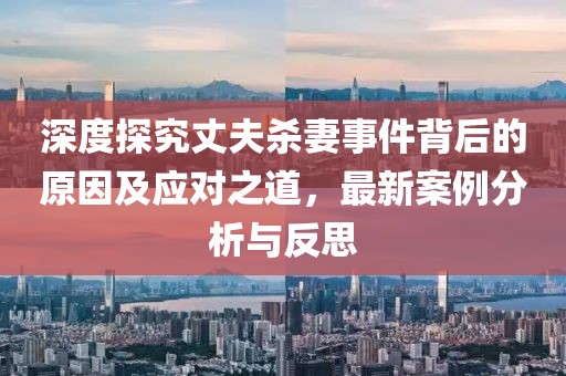 深度探究丈夫杀妻事件背后的原因及应对之道，最新案例分析与反思