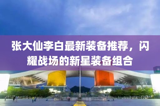 张大仙李白最新装备推荐，闪耀战场的新星装备组合