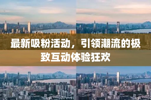 最新吸粉活动，引领潮流的极致互动体验狂欢