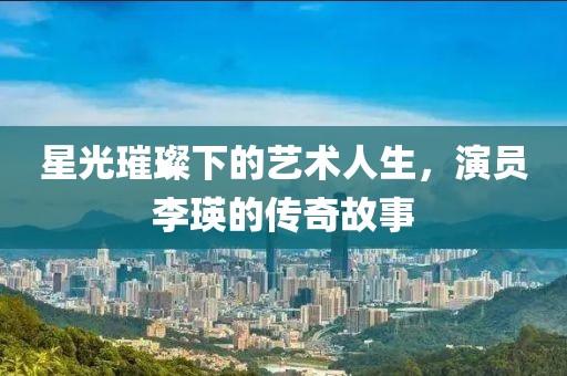 星光璀璨下的艺术人生，演员李瑛的传奇故事