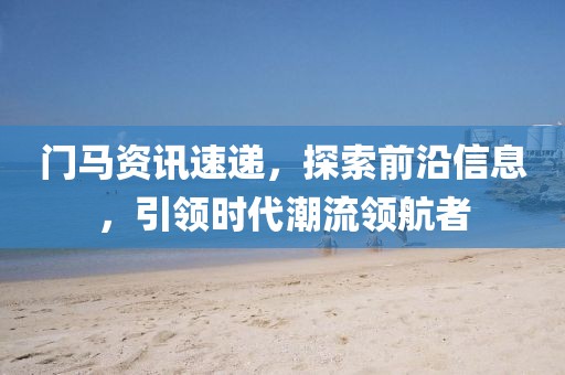 门马资讯速递，探索前沿信息，引领时代潮流领航者