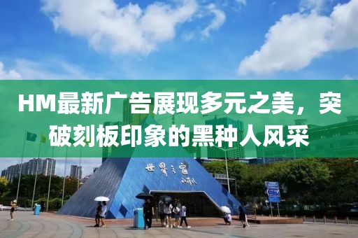 HM最新广告展现多元之美，突破刻板印象的黑种人风采