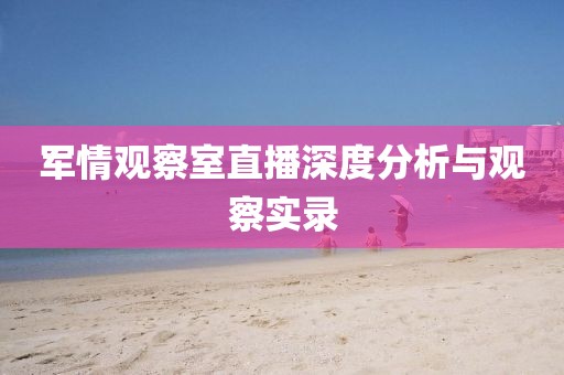 军情观察室直播深度分析与观察实录