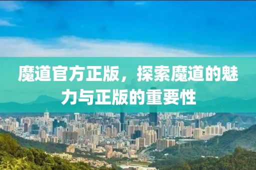 魔道官方正版，探索魔道的魅力与正版的重要性