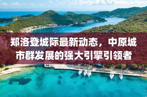 郑洛登城际最新动态，中原城市群发展的强大引擎引领者