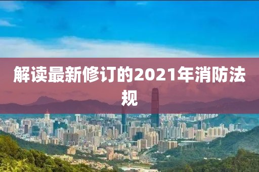 解读最新修订的2021年消防法规
