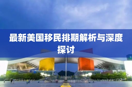 最新美国移民排期解析与深度探讨