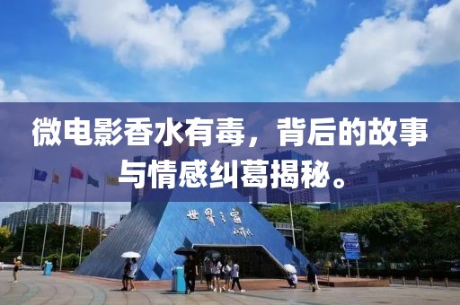 微电影香水有毒，背后的故事与情感纠葛揭秘。