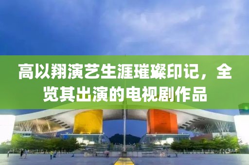 高以翔演艺生涯璀璨印记，全览其出演的电视剧作品