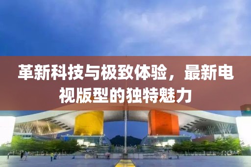 革新科技与极致体验，最新电视版型的独特魅力
