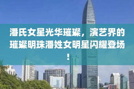 潘氏女星光华璀璨，演艺界的璀璨明珠潘姓女明星闪耀登场！