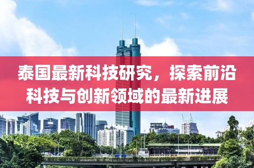 泰国最新科技研究，探索前沿科技与创新领域的最新进展