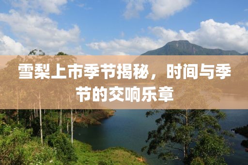 雪梨上市季节揭秘，时间与季节的交响乐章