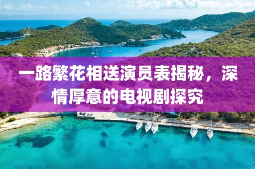 一路繁花相送演员表揭秘，深情厚意的电视剧探究