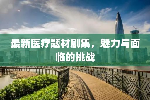 最新医疗题材剧集，魅力与面临的挑战
