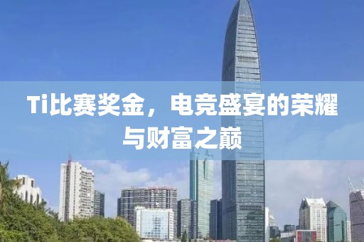 Ti比赛奖金，电竞盛宴的荣耀与财富之巅