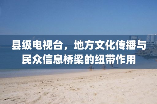 县级电视台，地方文化传播与民众信息桥梁的纽带作用