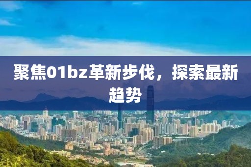 聚焦01bz革新步伐，探索最新趋势