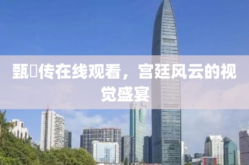 甄嬛传在线观看，宫廷风云的视觉盛宴