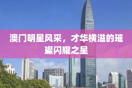 澳门明星风采，才华横溢的璀璨闪耀之星