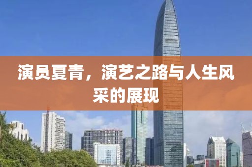 演员夏青，演艺之路与人生风采的展现