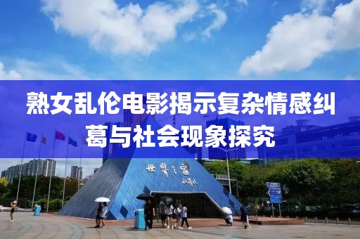 熟女乱伦电影揭示复杂情感纠葛与社会现象探究