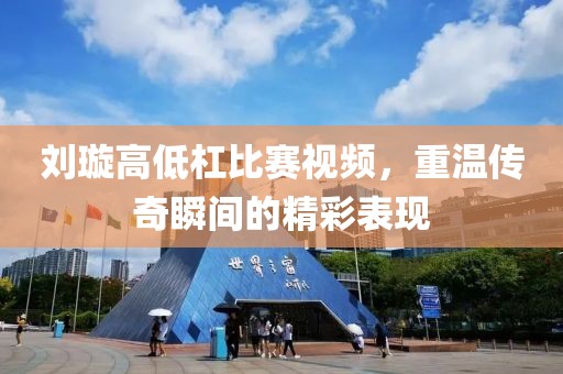 刘璇高低杠比赛视频，重温传奇瞬间的精彩表现