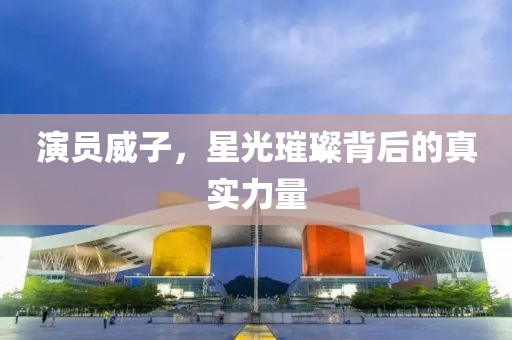 演员威子，星光璀璨背后的真实力量