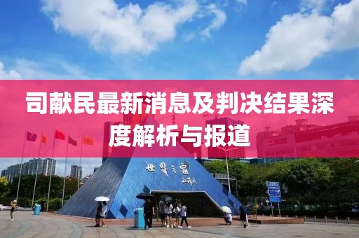司献民最新消息及判决结果深度解析与报道