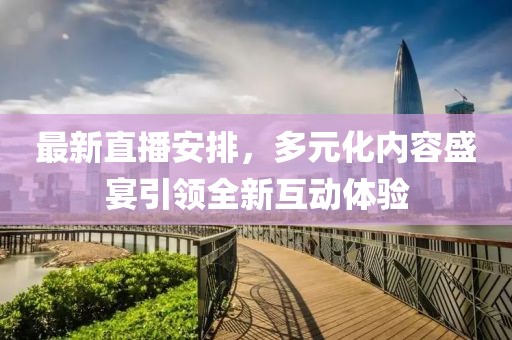 最新直播安排，多元化内容盛宴引领全新互动体验
