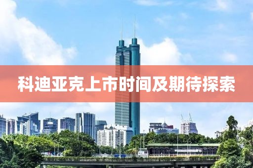 科迪亚克上市时间及期待探索