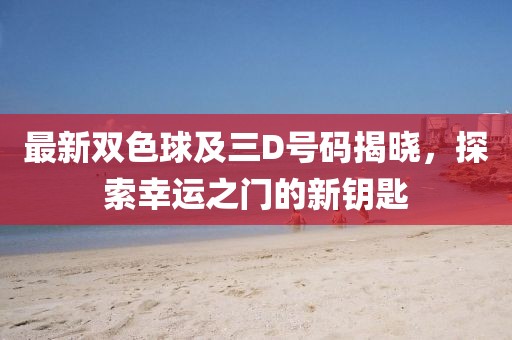 最新双色球及三D号码揭晓，探索幸运之门的新钥匙