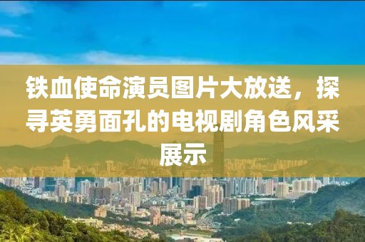 铁血使命演员图片大放送，探寻英勇面孔的电视剧角色风采展示