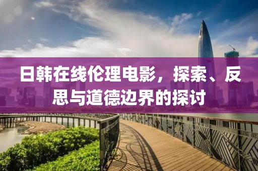 日韩在线伦理电影，探索、反思与道德边界的探讨