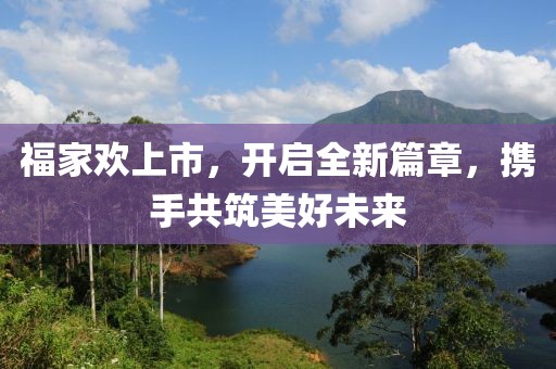 福家欢上市，开启全新篇章，携手共筑美好未来